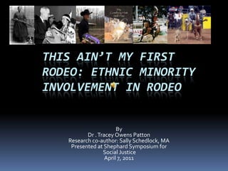 This Ain’t My First Rodeo: Ethnic Minority Involvement in Rodeo By  Dr . Tracey Owens Patton Research co-author: Sally Schedlock, MA Presented at ShephardSymposium for Social Justice April 7, 2011 