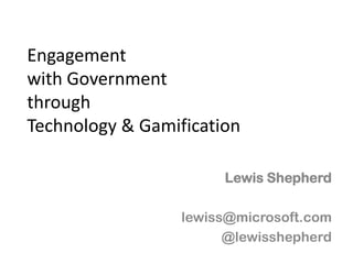 Engagement
with Government
through
Technology & Gamification

                       Lewis Shepherd

                  lewiss@microsoft.com
                        @lewisshepherd
 