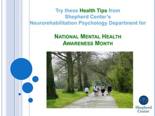Try these Health Tips from
Shepherd Center’s
Neurorehabilitation Psychology Department for
NATIONAL MENTAL HEALTH
AWARENESS MONTH
 