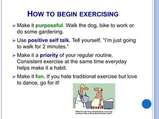 HOW TO BEGIN EXERCISING
 Make it purposeful. Walk the dog, bike to work or
do some gardening.
 Use positive self talk. T...