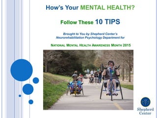 How’s Your MENTAL HEALTH?
Follow These 10 TIPS
Brought to You by Shepherd Center’s
Neurorehabilitation Psychology Department for
NATIONAL MENTAL HEALTH AWARENESS MONTH 2015
 