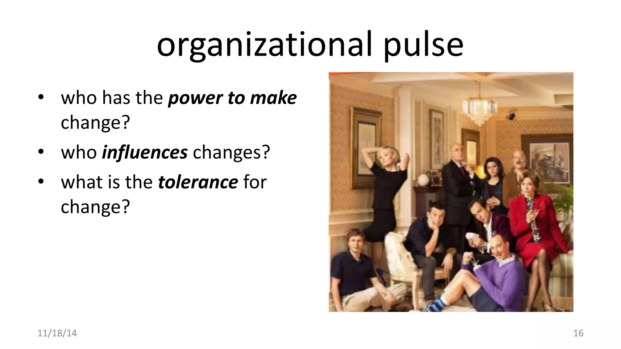 organizational pulse 
• who has the power to make 
change? 
• who influences changes? 
• what is the tolerance for 
change? 
11/18/14 16 
 