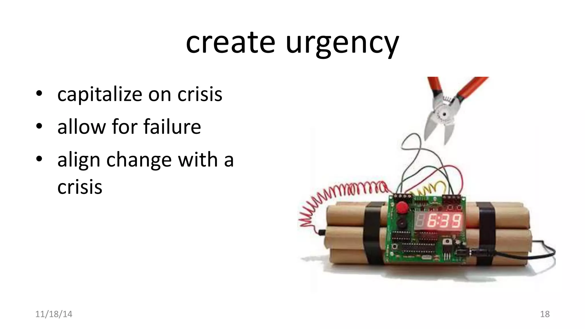 create urgency 
• capitalize on crisis 
• allow for failure 
• align change with a 
crisis 
11/18/14 18 
 