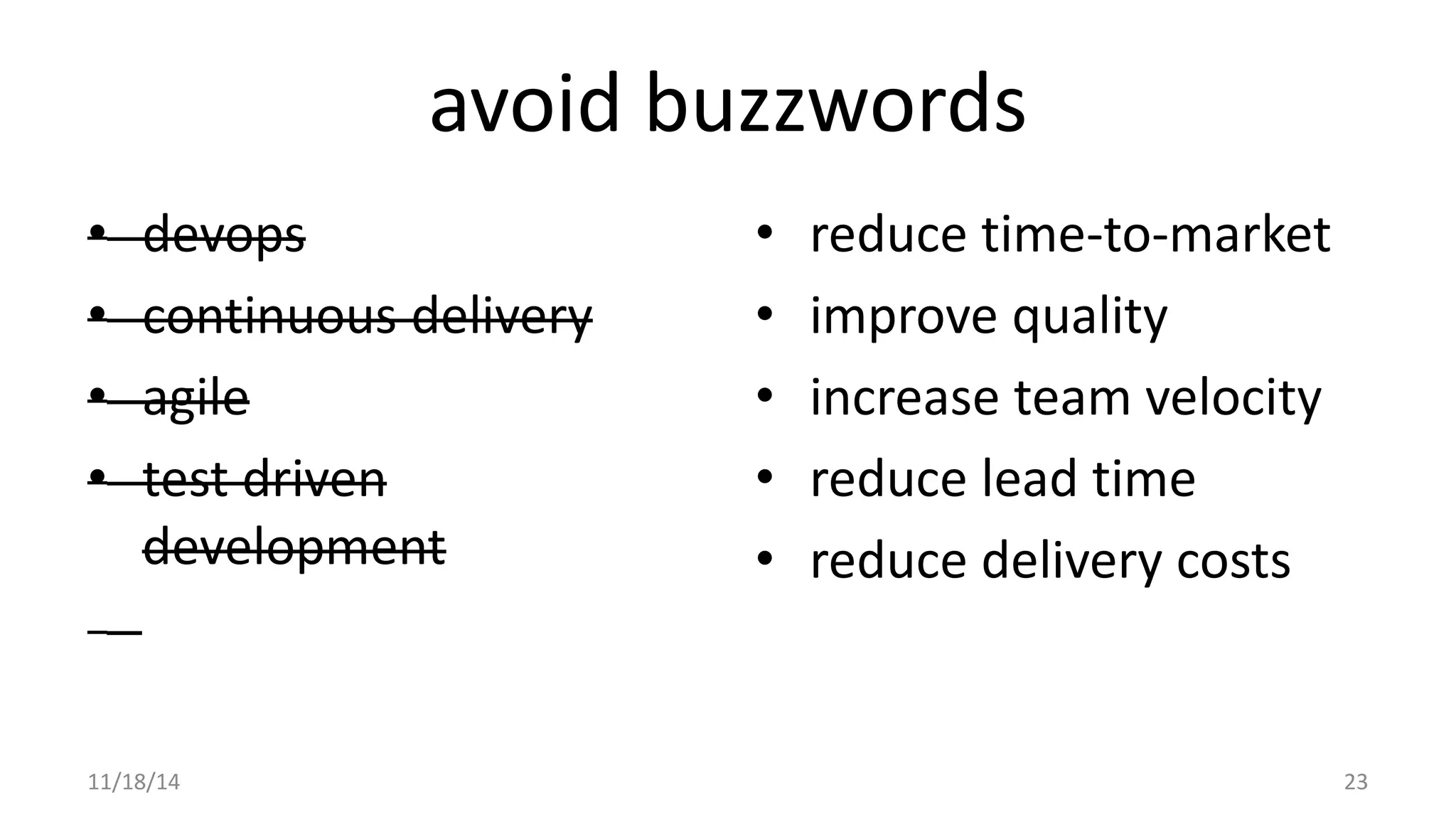avoid buzzwords 
• devops 
• continuous delivery 
• agile 
• test driven 
development 
• reduce time-to-market 
• improve quality 
• increase team velocity 
• reduce lead time 
• reduce delivery costs 
11/18/14 23 
 