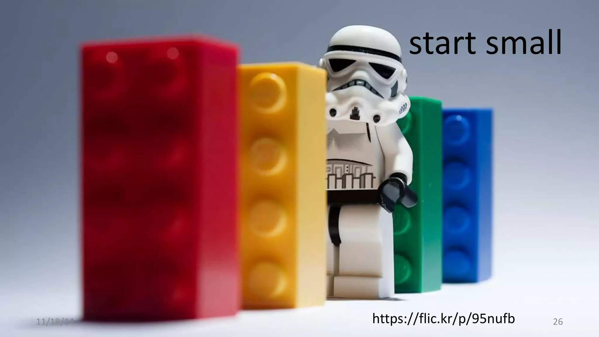 start small 
11/18/14 https://flic.kr/p/95nufb 26 
 