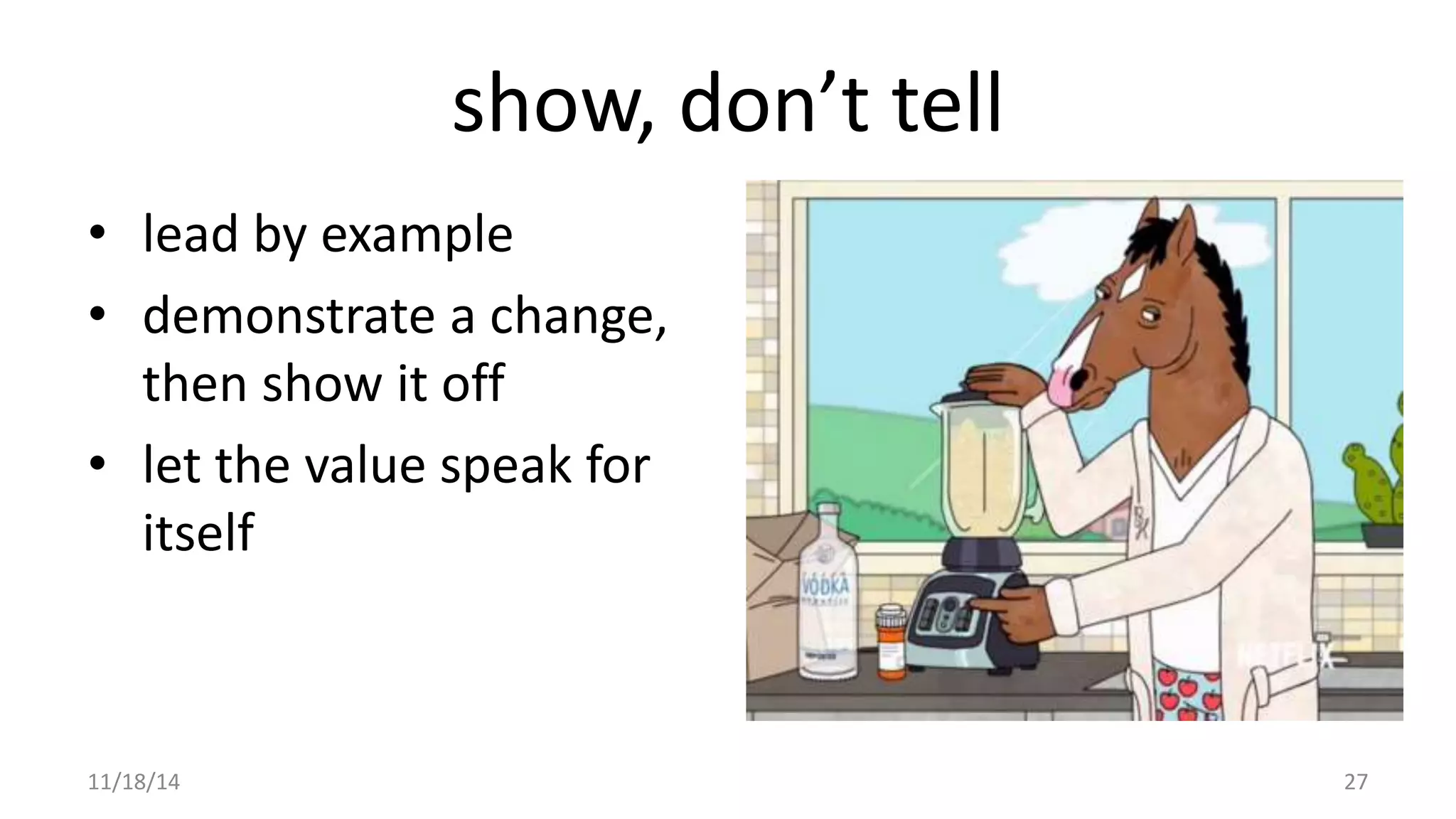 show, don’t tell 
• lead by example 
• demonstrate a change, 
then show it off 
• let the value speak for 
itself 
11/18/14 27 
 
