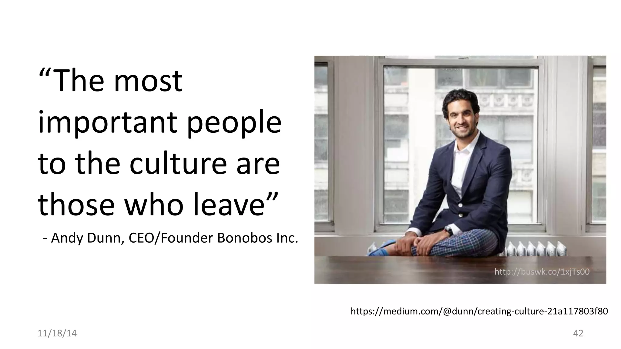 “The most 
important people 
to the culture are 
those who leave” 
- Andy Dunn, CEO/Founder Bonobos Inc. 
http://buswk.co/1xjTs00 
https://medium.com/@dunn/creating-culture-21a117803f80 
11/18/14 42 
 