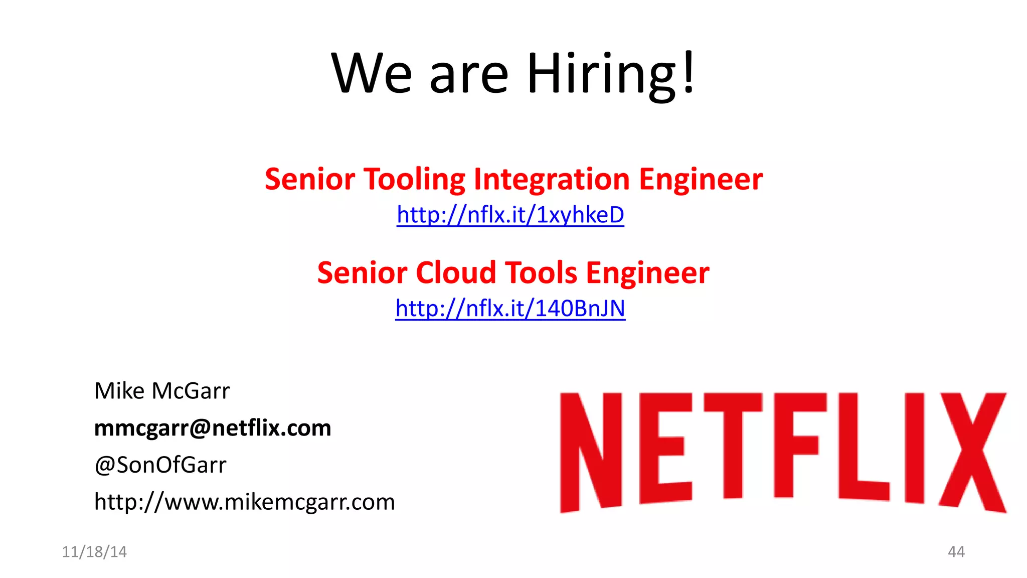 We are Hiring! 
Senior Tooling Integration Engineer 
http://nflx.it/1xyhkeD 
Senior Cloud Tools Engineer 
http://nflx.it/140BnJN 
Mike McGarr 
mmcgarr@netflix.com 
@SonOfGarr 
http://www.mikemcgarr.com 
11/18/14 44 
