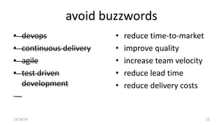 avoid buzzwords 
• devops 
• continuous delivery 
• agile 
• test driven 
development 
• reduce time-to-market 
• improve quality 
• increase team velocity 
• reduce lead time 
• reduce delivery costs 
11/18/14 23 
 