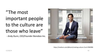 “The most 
important people 
to the culture are 
those who leave” 
- Andy Dunn, CEO/Founder Bonobos Inc. 
http://buswk.co/1xjTs00 
https://medium.com/@dunn/creating-culture-21a117803f80 
11/18/14 42 
 