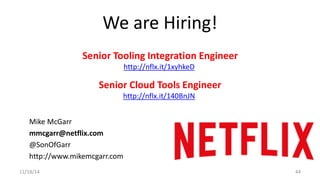We are Hiring! 
Senior Tooling Integration Engineer 
http://nflx.it/1xyhkeD 
Senior Cloud Tools Engineer 
http://nflx.it/140BnJN 
Mike McGarr 
mmcgarr@netflix.com 
@SonOfGarr 
http://www.mikemcgarr.com 
11/18/14 44 
