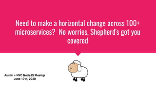 Need to make a horizontal change across 100+
microservices? No worries, Shepherd's got you
covered
Austin + NYC NodeJS Meetup
June 17th, 2020
 