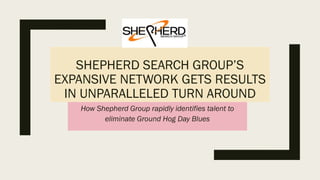 SHEPHERD SEARCH GROUP’S
EXPANSIVE NETWORK GETS RESULTS
IN UNPARALLELED TURN AROUND
How Shepherd Group rapidly identifies talent to
eliminate Ground Hog Day Blues
 