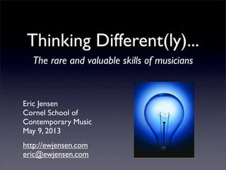 Thinking Different(ly)...
The rare and valuable skills of musicians
http://ewjensen.com
eric@ewjensen.com
Eric Jensen
Cornel School of
Contemporary Music
May 9, 2013
 