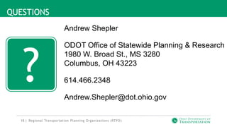 18 |
?
QUESTIONS
Regional Transportation Planning Organizations (RTPO)
Andrew Shepler
ODOT Office of Statewide Planning & Research
1980 W. Broad St., MS 3280
Columbus, OH 43223
614.466.2348
Andrew.Shepler@dot.ohio.gov
 