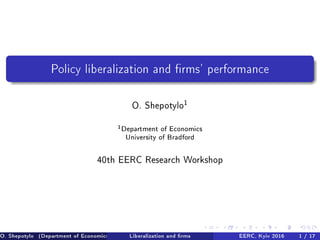 Policy liberalization and rms' performance
O. Shepotylo1
1Department of Economics
University of Bradford
40th EERC Research Workshop
O. Shepotylo (Department of Economics University of Bradford )Liberalization and rms EERC, Kyiv 2016 1 / 17
 