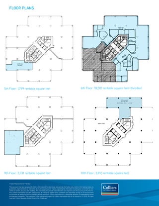 FLOOR PLANS




5th floor: 1,799 rentable square feet                                                                                     6th floor: 18,501 rentable square feet (divisible)




9th floor: 3,331 rentable square feet                                                                                     10th floor: 3,810 rentable square feet


    * sales representative ** Broker

    this document has been prepared by Colliers international for advertising and general information only. Colliers international makes no
    guarantees, representations or warranties of any kind, expressed or implied, regarding the information including, but not limited to, war-
    ranties of content, accuracy and reliability. Any interested party should undertake their own inquiries as to the accuracy of the informa-
    tion. Colliers international excludes unequivocally all inferred or implied terms, conditions and warranties arising out of this document
    and excludes all liability for loss and damages arising there from. Colliers international is a worldwide affiliation of independently owned
    and operated companies. this publication is the copyrighted property of Colliers international and /or its licensor(s). © 2010. All rights
    reserved. Colliers Macaulay Nicolls (ontario) inc., Brokerage.
 