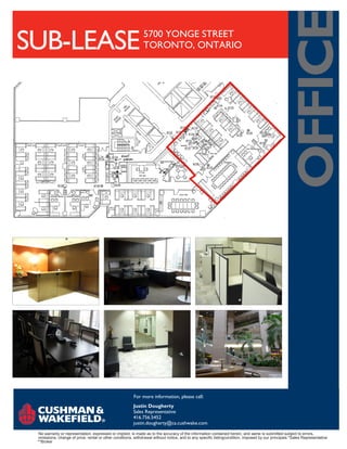 OFFICE
SUB-LEASE                                                     5700 YONGE STREET
                                                              TORONTO, ONTARIO




                                                        For more information, please call:
                                                        Justin Dougherty
                                                        Sales Representative
                                                        416.756.5452
                                                        justin.dougherty@ca.cushwake.com

 No warranty or representation, expressed or implied, is made as to the accuracy of the information contained herein, and same is submitted subject to errors,
 omissions, change of price, rental or other conditions, withdrawal without notice, and to any specific listingcondition, imposed by our principals.*Sales Representative
 **Broker
 