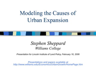 Modeling the Causes of
Urban Expansion
Stephen Sheppard
Williams College
Presentation for Lincoln Institute of Land Policy, February 16, 2006
Presentations and papers available at
http://www.williams.edu/Economics/UrbanGrowth/HomePage.htm
 