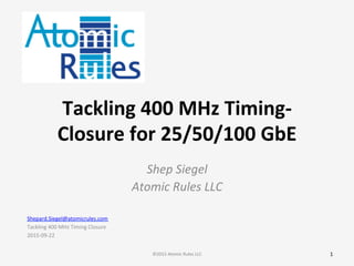 Tackling	
  400	
  MHz	
  Timing-­‐
Closure	
  for	
  25/50/100	
  GbE	
  
Shep	
  Siegel	
  
Atomic	
  Rules	
  LLC	
  
1	
  ©2015	
  Atomic	
  Rules	
  LLC	
  
Shepard.Siegel@atomicrules.com	
  
Tackling	
  400	
  MHz	
  Timing	
  Closure	
  
2015-­‐09-­‐22	
  
 