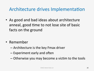 Architecture	
  drives	
  ImplementaGon	
  
•  As	
  good	
  and	
  bad	
  ideas	
  about	
  architecture	
  
anneal,	
  good	
  Gme	
  to	
  not	
  lose	
  site	
  of	
  basic	
  
facts	
  on	
  the	
  ground	
  
	
  
•  Remember	
  
– Architecture	
  is	
  the	
  key	
  Fmax	
  driver	
  
– Experiment	
  early	
  and	
  ooen	
  
– Otherwise	
  you	
  may	
  become	
  a	
  vicGm	
  to	
  the	
  tools	
  
20	
  ©2015	
  Atomic	
  Rules	
  LLC	
  
 