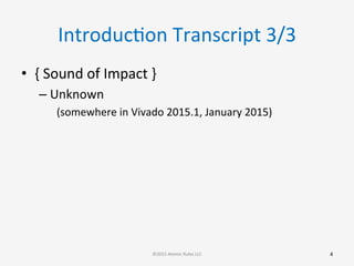 IntroducGon	
  Transcript	
  3/3	
  
•  {	
  Sound	
  of	
  Impact	
  }	
  
– Unknown	
  
(somewhere	
  in	
  Vivado	
  2015.1,	
  January	
  2015)	
  
	
  
4	
  ©2015	
  Atomic	
  Rules	
  LLC	
  
 