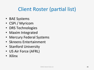 Client	
  Roster	
  (parGal	
  list)	
  
•  BAE	
  Systems	
  
•  CSPi	
  /	
  Myricom	
  
•  DRS	
  Technologies	
  
•  Maxim	
  Integrated	
  
•  Mercury	
  Federal	
  Systems	
  
•  Skreens	
  Entertainment	
  
•  Stanford	
  University	
  
•  US	
  Air	
  Force	
  (AFRL)	
  
•  Xilinx	
  
	
   44	
  ©2015	
  Atomic	
  Rules	
  LLC	
  
 