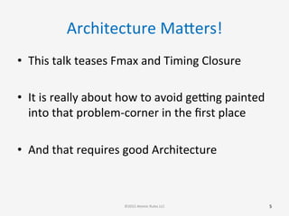 Architecture	
  Mabers!	
  
•  This	
  talk	
  teases	
  Fmax	
  and	
  Timing	
  Closure	
  
•  It	
  is	
  really	
  about	
  how	
  to	
  avoid	
  ge[ng	
  painted	
  
into	
  that	
  problem-­‐corner	
  in	
  the	
  ﬁrst	
  place	
  
	
  
•  And	
  that	
  requires	
  good	
  Architecture	
  
5	
  ©2015	
  Atomic	
  Rules	
  LLC	
  
 