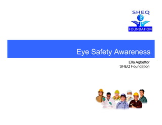Eye Safety Awarenessy y
Ella Agbettor
SHEQ Foundation
 