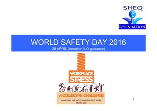WORLD SAFETY DAY 2016WORLD SAFETY DAY 2016
28 APRIL (based on ILO guidance)
1
 