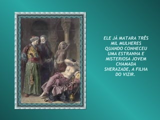 ELE JÁ MATARA TRÊS MIL MULHERES QUANDO CONHECEU UMA ESTRANHA E MISTERIOSA JOVEM CHAMADA SHERAZADE, A FILHA DO VIZIR.  
