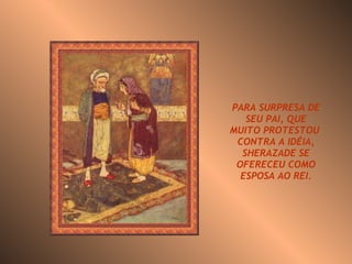 PARA SURPRESA DE SEU PAI, QUE MUITO PROTESTOU  CONTRA A IDÉIA, SHERAZADE SE OFERECEU COMO ESPOSA AO REI. 