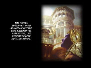 NAS NOITES SEGUINTES, O REI AGUARDA EXCITADO SUAS FASCINANTES NARRATIVAS, LHE PEDINDO SEMPRE NOVAS HISTÓRIAS.   