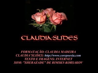 FORMATAÇÃO: CLAUDIA MADEIRA CLAUDIA’SLIDES:  http://www.corepoesia.com TEXTO E IMAGENS: INTERNET SOM: ”SHERAZADE” DE RIMSKY-KORSAKOV 