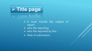  Title page
 It must include the subject of
report.
 who the reporting.
 who the reported by this.
 Date of submission.
 