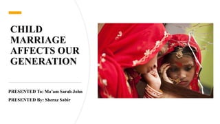 CHILD
MARRIAGE
AFFECTS OUR
GENERATION
PRESENTED To: Ma’am Sarah John
PRESENTED By: Sheraz Sabir
 