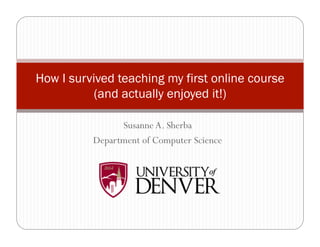 How I survived teaching my first online course
           (and actually enjoyed it!)

                Susanne A. Sherba
          Department of Computer Science
 
