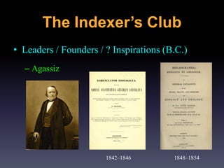 • Leaders / Founders / ? Inspirations (B.C.)
– Agassiz
1842–1846 1848–1854
The Indexer’s Club
 