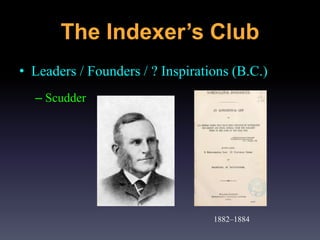 • Leaders / Founders / ? Inspirations (B.C.)
– Scudder
1882–1884
The Indexer’s Club
 