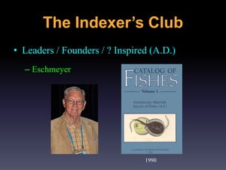 • Leaders / Founders / ? Inspired (A.D.)
– Eschmeyer
1990
The Indexer’s Club
 