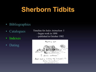 • Bibliographies
• Catalogues
• Indexes
• Dating
Timeline for Index Animalium I
- began work in 1890
- published in October 1902
Sherborn Tidbits
 