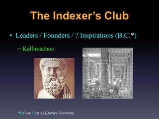 The Indexer’s Club
• Leaders / Founders / ? Inspirations (B.C.*)
– Kallimachos
*Before Charles [Davies Sherborn]
 