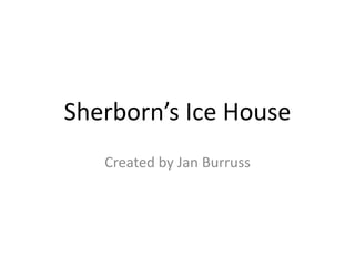 Sherborn’s Ice House
Created by Jan Burruss

 