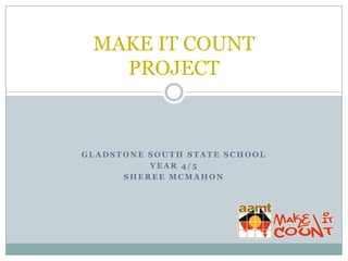 MAKE IT COUNT
PROJECT

GLADSTONE SOUTH STATE SCHOOL
YEAR 4/5
SHEREE MCMAHON

 