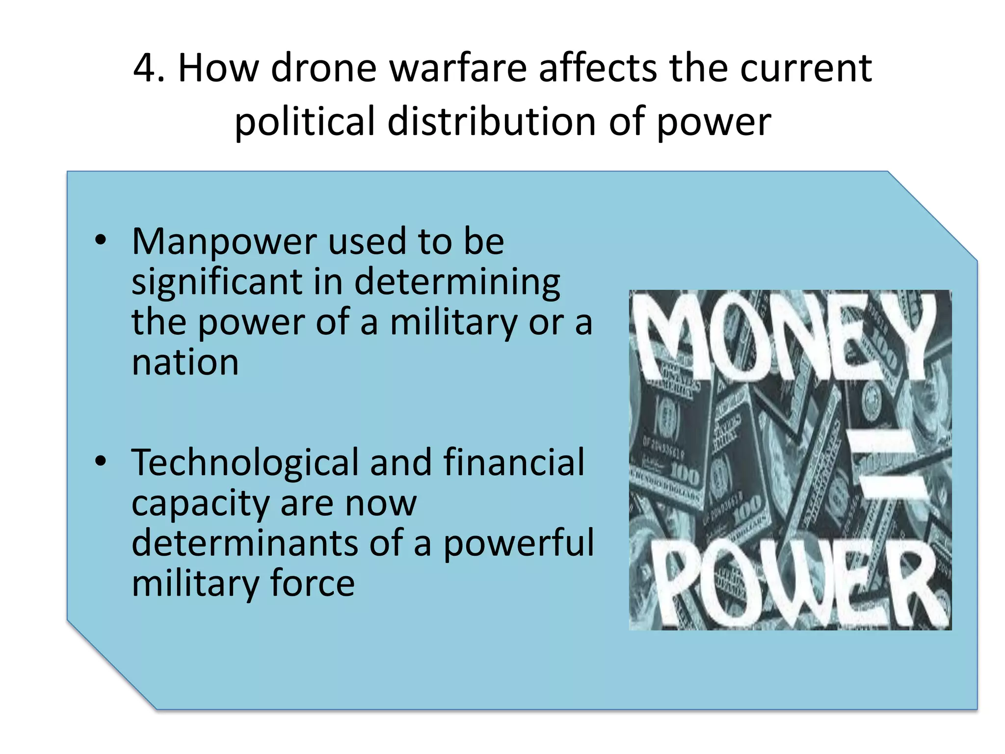 4. How drone warfare affects the current
       political distribution of power

• Manpower used to be
  significant in determining
  the power of a military or a
  nation

• Technological and financial
  capacity are now
  determinants of a powerful
  military force
 