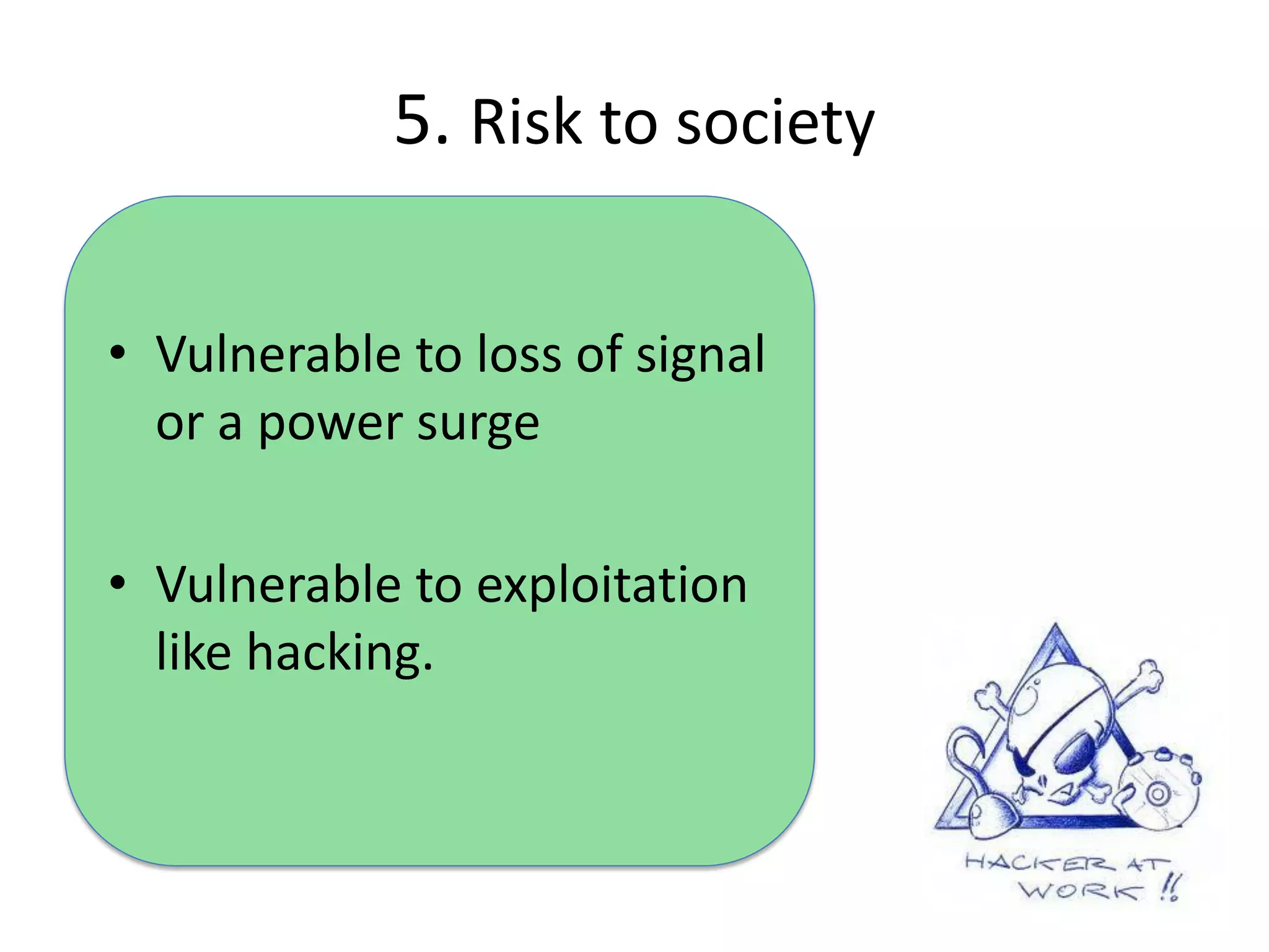 5. Risk to society

• Vulnerable to loss of signal
  or a power surge

• Vulnerable to exploitation
  like hacking.
 