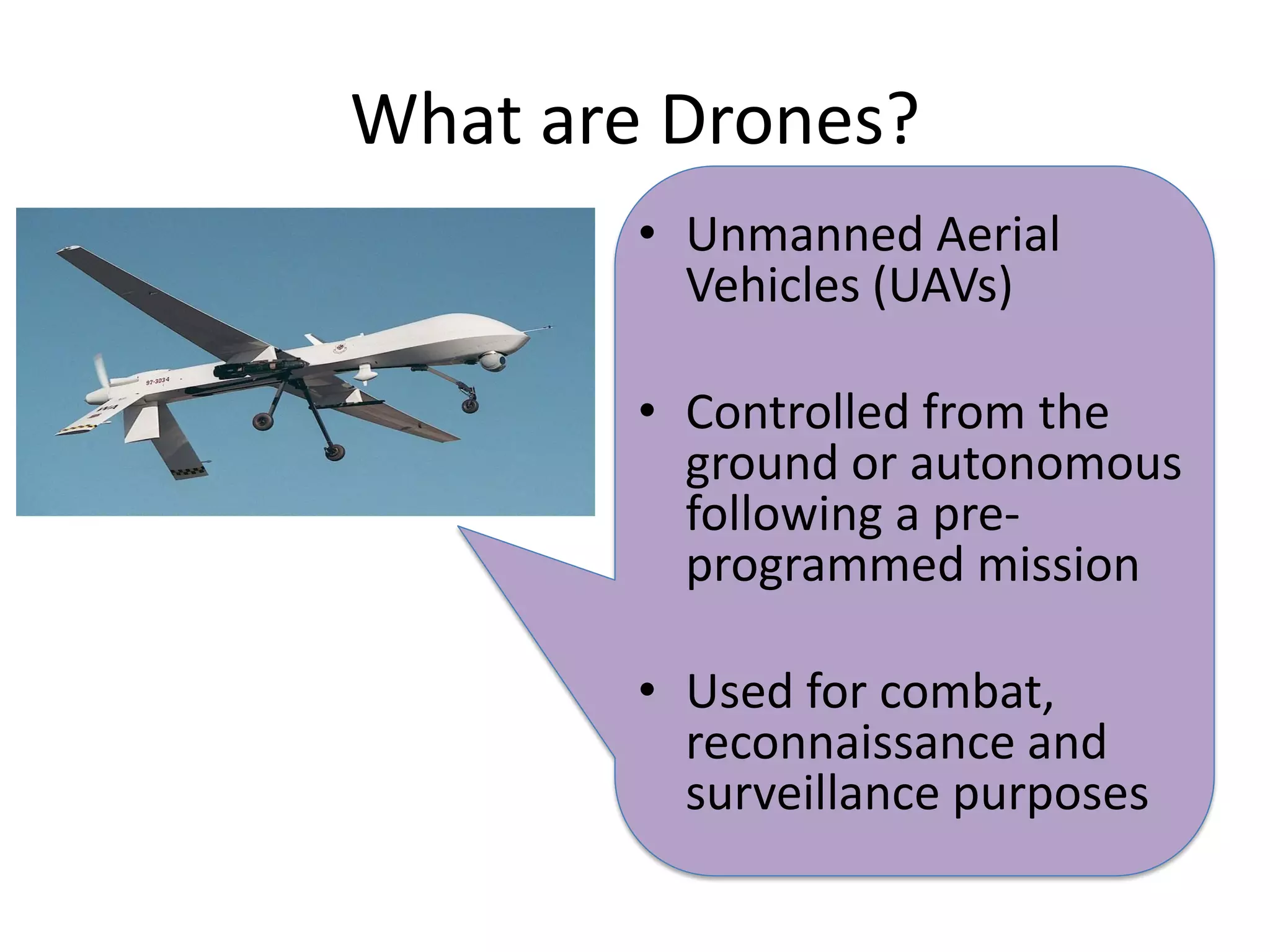What are Drones?
        • Unmanned Aerial
          Vehicles (UAVs)

        • Controlled from the
          ground or autonomous
          following a pre-
          programmed mission

        • Used for combat,
          reconnaissance and
          surveillance purposes
 