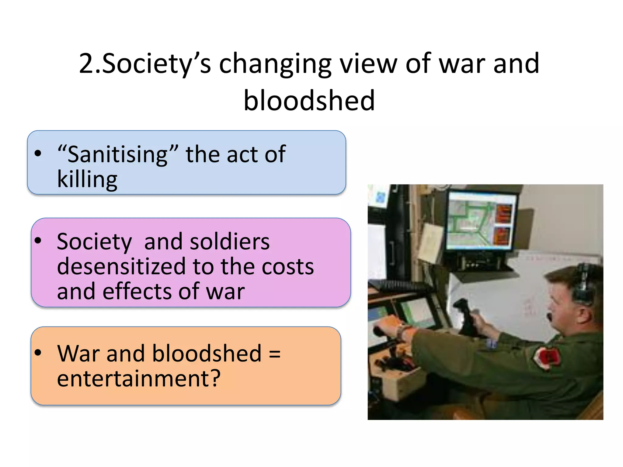 2.Society’s changing view of war and
                  bloodshed
• “Sanitising” the act of
  killing

• Society and soldiers
  desensitized to the costs
  and effects of war

• War and bloodshed =
  entertainment?
 