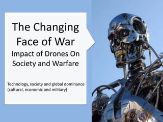 The Changing
   Face of War
  Impact of Drones On
  Society and Warfare

Technology, society and global dominance
(cultural, economic and military)
 