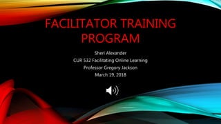 FACILITATOR TRAINING
PROGRAM
Sheri Alexander
CUR 532 Facilitating Online Learning
Professor Gregory Jackson
March 19, 2018
 